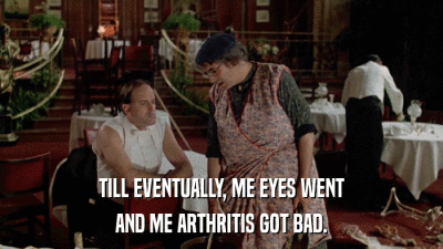 TILL EVENTUALLY, ME EYES WENT AND ME ARTHRITIS GOT BAD. 