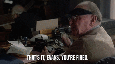 THAT'S IT, EVANS. YOU'RE FIRED.  