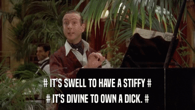 # IT'S SWELL TO HAVE A STIFFY # # IT'S DIVINE TO OWN A DICK. # 
