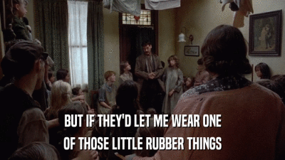 BUT IF THEY'D LET ME WEAR ONE OF THOSE LITTLE RUBBER THINGS 