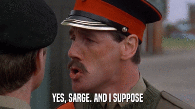 YES, SARGE. AND I SUPPOSE  