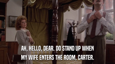 AH, HELLO, DEAR. DO STAND UP WHEN MY WIFE ENTERS THE ROOM, CARTER. 