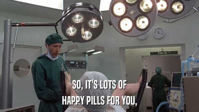 SO, IT'S LOTS OF HAPPY PILLS FOR YOU, 