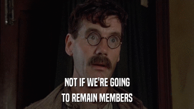NOT IF WE'RE GOING TO REMAIN MEMBERS 