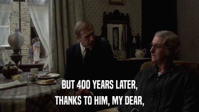 BUT 400 YEARS LATER, THANKS TO HIM, MY DEAR, 