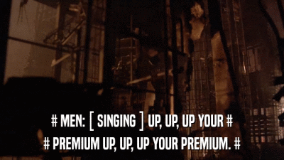 # MEN: [ SINGING ] UP, UP, UP YOUR # # PREMIUM UP, UP, UP YOUR PREMIUM. # 