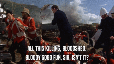 ALL THIS KILLING, BLOODSHED. BLOODY GOOD FUN, SIR, ISN'T IT? 