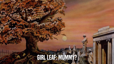 GIRL LEAF: MUMMY?  