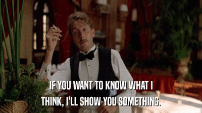 IF YOU WANT TO KNOW WHAT I THINK, I'LL SHOW YOU SOMETHING. 