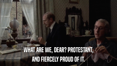 WHAT ARE WE, DEAR? PROTESTANT, AND FIERCELY PROUD OF IT. 