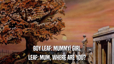 BOY LEAF: MUMMY! GIRL LEAF: MUM, WHERE ARE YOU? 