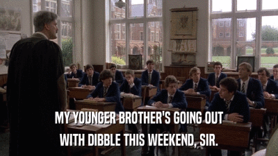 MY YOUNGER BROTHER'S GOING OUT WITH DIBBLE THIS WEEKEND, SIR. 