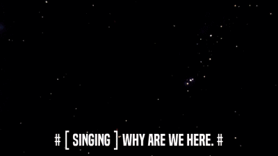 # [ SINGING ] WHY ARE WE HERE. #  