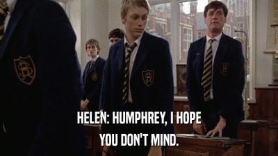 HELEN: HUMPHREY, I HOPE YOU DON'T MIND. 