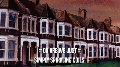 # OR ARE WE JUST # # SIMPLY SPIRALING COILS. # 