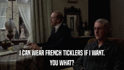 I CAN WEAR FRENCH TICKLERS IF I WANT. YOU WHAT? 