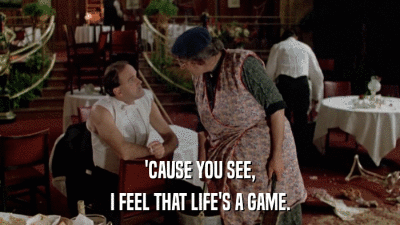 'CAUSE YOU SEE, I FEEL THAT LIFE'S A GAME. 