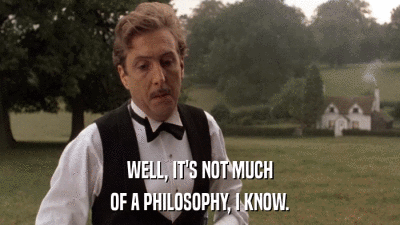 WELL, IT'S NOT MUCH OF A PHILOSOPHY, I KNOW. 