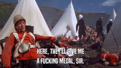 HERE, THEY'LL GIVE ME A FUCKING MEDAL, SIR. 