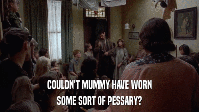 COULDN'T MUMMY HAVE WORN SOME SORT OF PESSARY? 