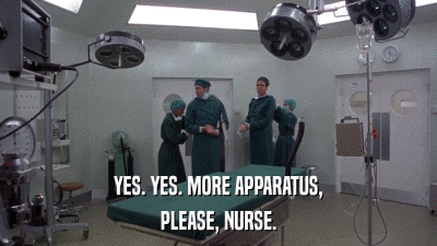 YES. YES. MORE APPARATUS, PLEASE, NURSE. 