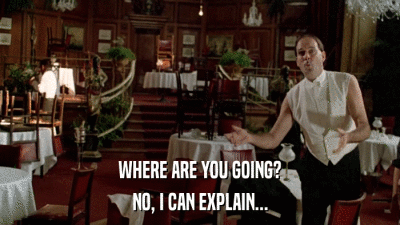 WHERE ARE YOU GOING? NO, I CAN EXPLAIN... 