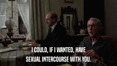 I COULD, IF I WANTED, HAVE SEXUAL INTERCOURSE WITH YOU. 