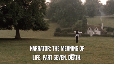 NARRATOR: THE MEANING OF LIFE, PART SEVEN. DEATH. 
