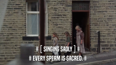 # [ SINGING SADLY ] # # EVERY SPERM IS SACRED. # 