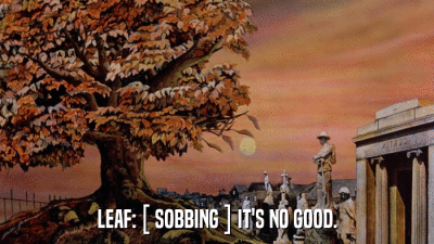 LEAF: [ SOBBING ] IT'S NO GOOD.  