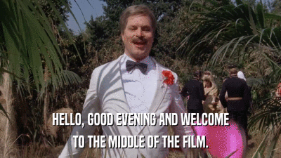 HELLO, GOOD EVENING AND WELCOME TO THE MIDDLE OF THE FILM. 