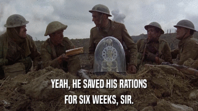YEAH, HE SAVED HIS RATIONS FOR SIX WEEKS, SIR. 