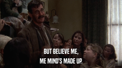BUT BELIEVE ME, ME MIND'S MADE UP. 