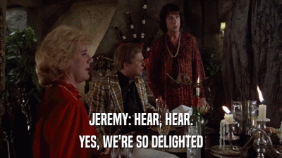 JEREMY: HEAR, HEAR. YES, WE'RE SO DELIGHTED 
