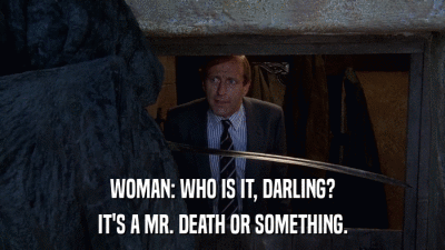 WOMAN: WHO IS IT, DARLING? IT'S A MR. DEATH OR SOMETHING. 