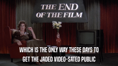 WHICH IS THE ONLY WAY THESE DAYS TO GET THE JADED VIDEO-SATED PUBLIC 