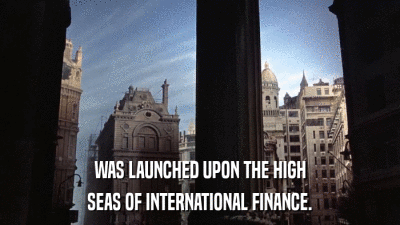 WAS LAUNCHED UPON THE HIGH SEAS OF INTERNATIONAL FINANCE. 