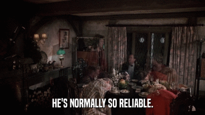 HE'S NORMALLY SO RELIABLE.  