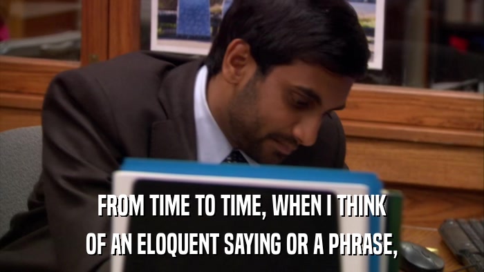 FROM TIME TO TIME, WHEN I THINK OF AN ELOQUENT SAYING OR A PHRASE, 