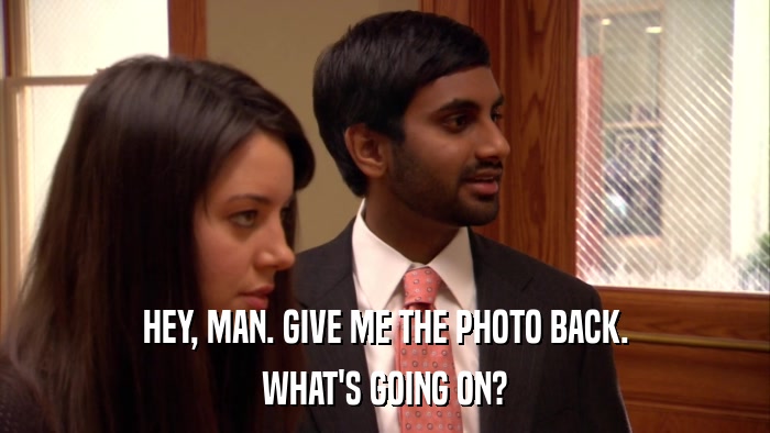 HEY, MAN. GIVE ME THE PHOTO BACK. WHAT'S GOING ON? 