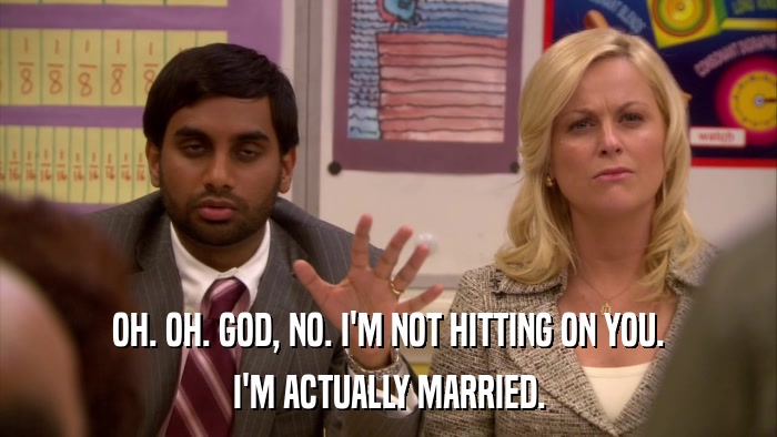 OH. OH. GOD, NO. I'M NOT HITTING ON YOU. I'M ACTUALLY MARRIED. 