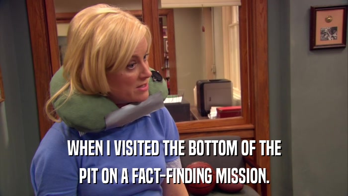 WHEN I VISITED THE BOTTOM OF THE PIT ON A FACT-FINDING MISSION. 