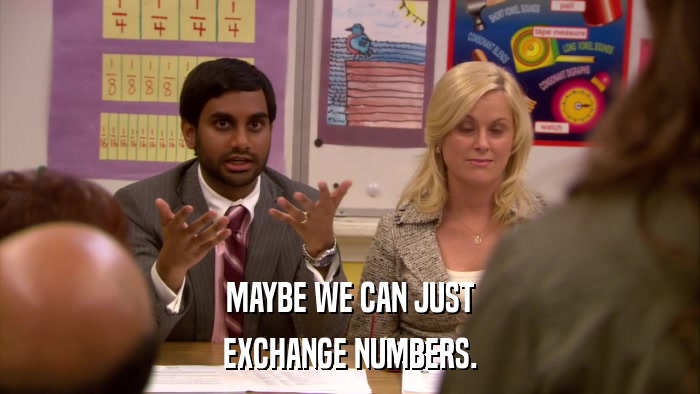 MAYBE WE CAN JUST EXCHANGE NUMBERS. 