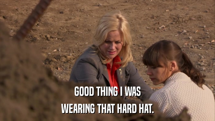 GOOD THING I WAS WEARING THAT HARD HAT. 