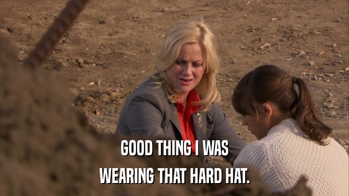 GOOD THING I WAS WEARING THAT HARD HAT. 