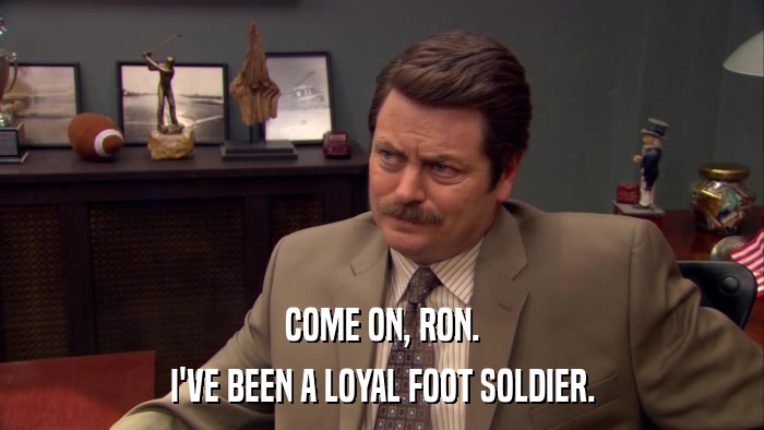 COME ON, RON. I'VE BEEN A LOYAL FOOT SOLDIER. 
