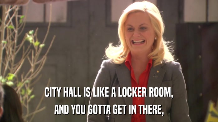 CITY HALL IS LIKE A LOCKER ROOM, AND YOU GOTTA GET IN THERE, 