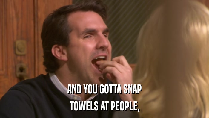 AND YOU GOTTA SNAP TOWELS AT PEOPLE, 