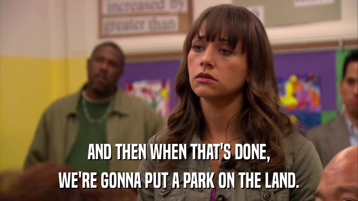 AND THEN WHEN THAT'S DONE, WE'RE GONNA PUT A PARK ON THE LAND. 