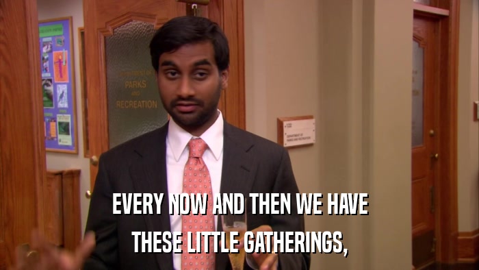 EVERY NOW AND THEN WE HAVE THESE LITTLE GATHERINGS, 